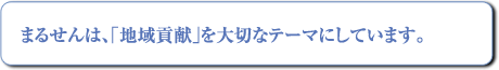 まるせんは「地域貢献」を大切なテーマにしています。