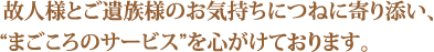 故人様とご遺族様のお気持ちにつねに寄り添い、“まごころのサービス”を心がけています。