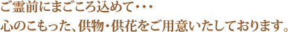 ご霊前にまごころ込めて。心のこもった、供物・供花をご用意いたしております。