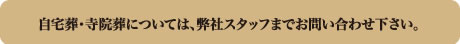 自宅葬・寺院葬については弊社スタッフまでお問い合わせ下さい